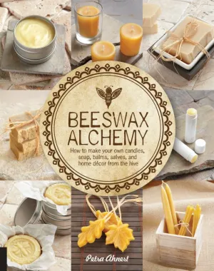 Beeswax Alchemy How to Make Your Own Soap, Candles, Balms, Creams, and Salves from the Hive